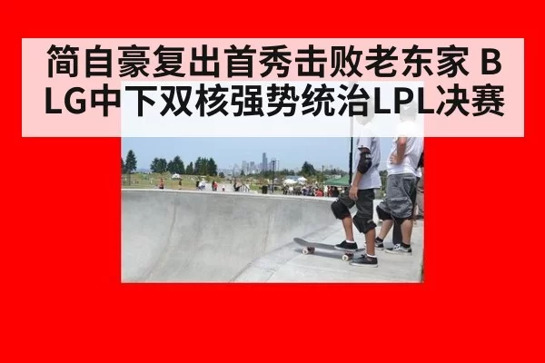 简自豪复出首秀击败老东家 BLG中下双核强势统治LPL决赛