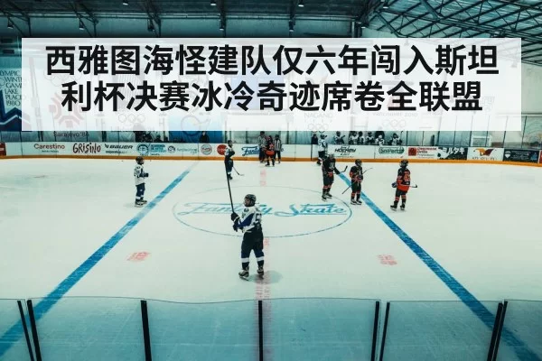 西雅图海怪建队仅六年闯入斯坦利杯决赛冰冷奇迹席卷全联盟