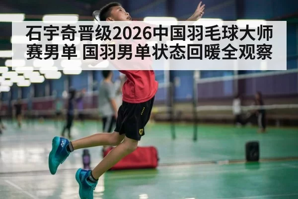 石宇奇晋级2026中国羽毛球大师赛男单 国羽男单状态回暖全观察