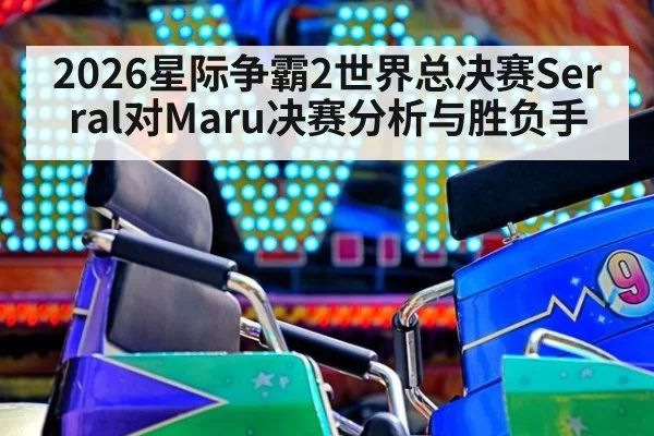 2026星际争霸2世界总决赛Serral对Maru决赛分析与胜负手