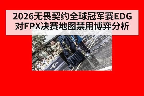 2026无畏契约全球冠军赛EDG对FPX决赛地图禁用博弈分析